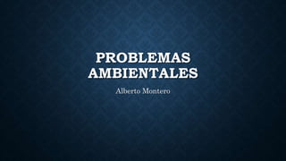 PROBLEMAS
AMBIENTALES
Alberto Montero
 
