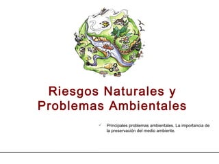 Riesgos Naturales y
Problemas Ambientales
 Principales problemas ambientales. La importancia de
la preservación del medio ambiente.
 