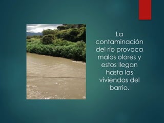La
contaminación
del río provoca
malos olores y
estos llegan
hasta las
viviendas del
barrio.
 