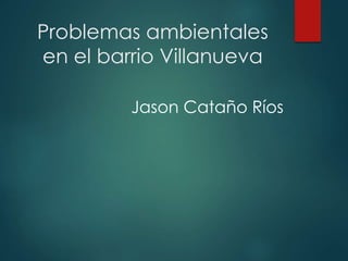 Problemas ambientales
en el barrio Villanueva
Jason Cataño Ríos