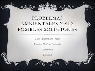 PROBLEMAS
AMBIENTALES Y SUS
POSIBLES SOLUCIONES
Diego Andrés Caro Triviño
Francisco De Paula Santander
Informática
Decimo B
 