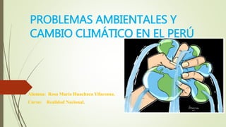 PROBLEMAS AMBIENTALES Y
CAMBIO CLIMÁTICO EN EL PERÚ
Alumna: Rosa María Huachaca Yllaconsa.
Curso: Realidad Nacional.
 
