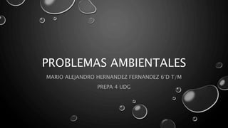 PROBLEMAS AMBIENTALES
MARIO ALEJANDRO HERNANDEZ FERNANDEZ 6°D T/M
PREPA 4 UDG
 
