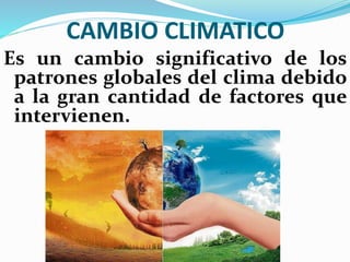 CAMBIO CLIMATICO
Es un cambio significativo de los
patrones globales del clima debido
a la gran cantidad de factores que
intervienen.
 