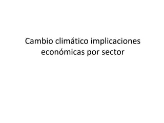 Cambio climático implicaciones
económicas por sector
 