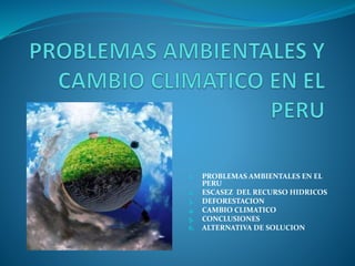 1. PROBLEMAS AMBIENTALES EN EL
PERU
2. ESCASEZ DEL RECURSO HIDRICOS
3. DEFORESTACION
4. CAMBIO CLIMATICO
5. CONCLUSIONES
6. ALTERNATIVA DE SOLUCION
 