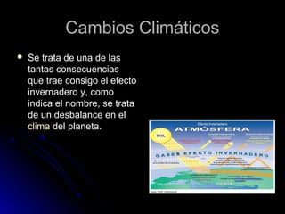 Cambios ClimáticosCambios Climáticos
 Se trata de una de lasSe trata de una de las
tantas consecuenciastantas consecuencias
que trae consigo el efectoque trae consigo el efecto
invernadero y, comoinvernadero y, como
indica el nombre, se trataindica el nombre, se trata
de un desbalance en elde un desbalance en el
climaclima del planeta.del planeta.
 