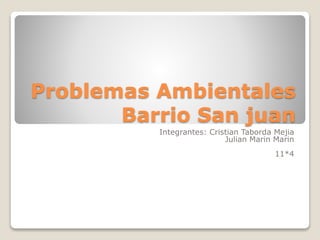 Problemas Ambientales
Barrio San juan
Integrantes: Cristian Taborda Mejia
Julian Marin Marin
11*4
 
