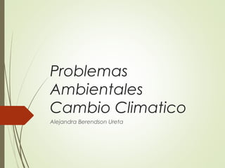 Problemas
Ambientales
Cambio Climatico
Alejandra Berendson Ureta

 