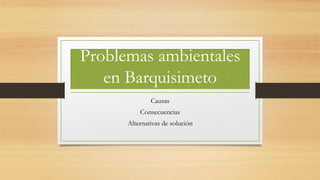 Problemas ambientales
en Barquisimeto
Causas
Consecuencias
Alternativas de solución
 