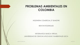 PROBLEMAS AMBIENTALES EN
COLOMBIA
INGENIERIA COMERCIAL 2° SEMESTRE
BRAYAN RODRIGUEZ
INFORMATICA BASICA VIRTUAL
UNIVERSIDAD DE CIENCIAS APLICADAS YAMBIENTALES UDCA
26/04/2015BRAYAN RODRIGUEZ
 