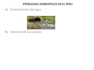 PROBLEMAS AMBIENTALES EN EL PERU
A) Contaminación del agua.

B) Deterioro de las cuencas.

 