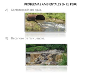 PROBLEMAS AMBIENTALES EN EL PERU
A)

Contaminación del agua.

B) Deterioro de las cuencas.

 