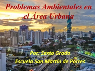Problemas Ambientales en
el Área Urbana
Por: Sexto Grado
Escuela San Martín de Porres
 