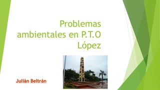 Problemas 
ambientales en P.T.O 
López 
 