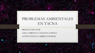 PROBLEMAS AMBIENTALES
EN TACNA
PRESENTADO POR :
-GINA ADRIANA CALIZAYA ZAPANA
-LEYDY NOELIA CARRILLO RAMOS
 