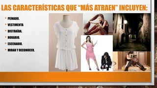 LAS CARACTERÍSTICAS QUE “MÁS ATRAEN” INCLUYEN:
• PEINADO.
• VESTIMENTA
• DISTRAÍDA.
• HORARIO.
• ESCENARIO.
• MIRAR Y RECONOCER.
 