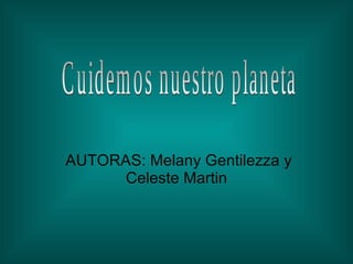 AUTORAS: Melany Gentilezza y Celeste Martin Cuidemos nuestro planeta 