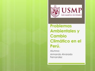 Problemas
Ambientales y
Cambio
Climático en el
Perú.
Alumno:
Armando Alvarado
Fernandez

 