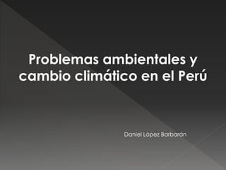 Problemas ambientales y
cambio climático en el Perú

Daniel López Barbarán

 