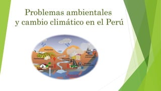 Problemas ambientales
y cambio climático en el Perú
 