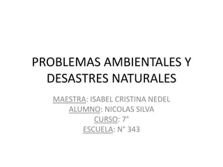 PROBLEMAS AMBIENTALES Y
DESASTRES NATURALES
MAESTRA: ISABEL CRISTINA NEDEL
ALUMNO: NICOLAS SILVA
CURSO: 7°
ESCUELA: N° 343
 