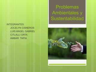 Problemas
Ambientales y
Sustentabilidad
INTEGRANTES:
• JOCELYN CISNEROS
• LUIS ANGEL GABRIEL
• CITLALLI ORTA
• AMBAR TAPIA
 