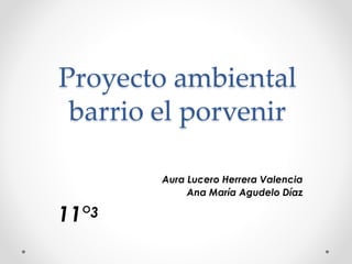 Proyecto ambiental
barrio el porvenir
Aura Lucero Herrera Valencia
Ana María Agudelo Díaz
11°3
 