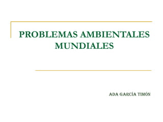 PROBLEMAS AMBIENTALES MUNDIALES Ada García Timón 