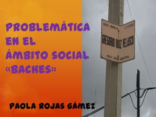 Problemática
en el
Ámbito social
«Baches»


Paola rojas Gámez
 