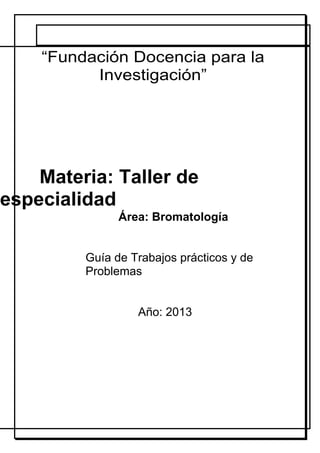“Fundación Docencia para la
Investigación”
Materia: Taller de
especialidad
Área: Bromatología
Guía de Trabajos prácticos y de
Problemas
Año: 2013
 