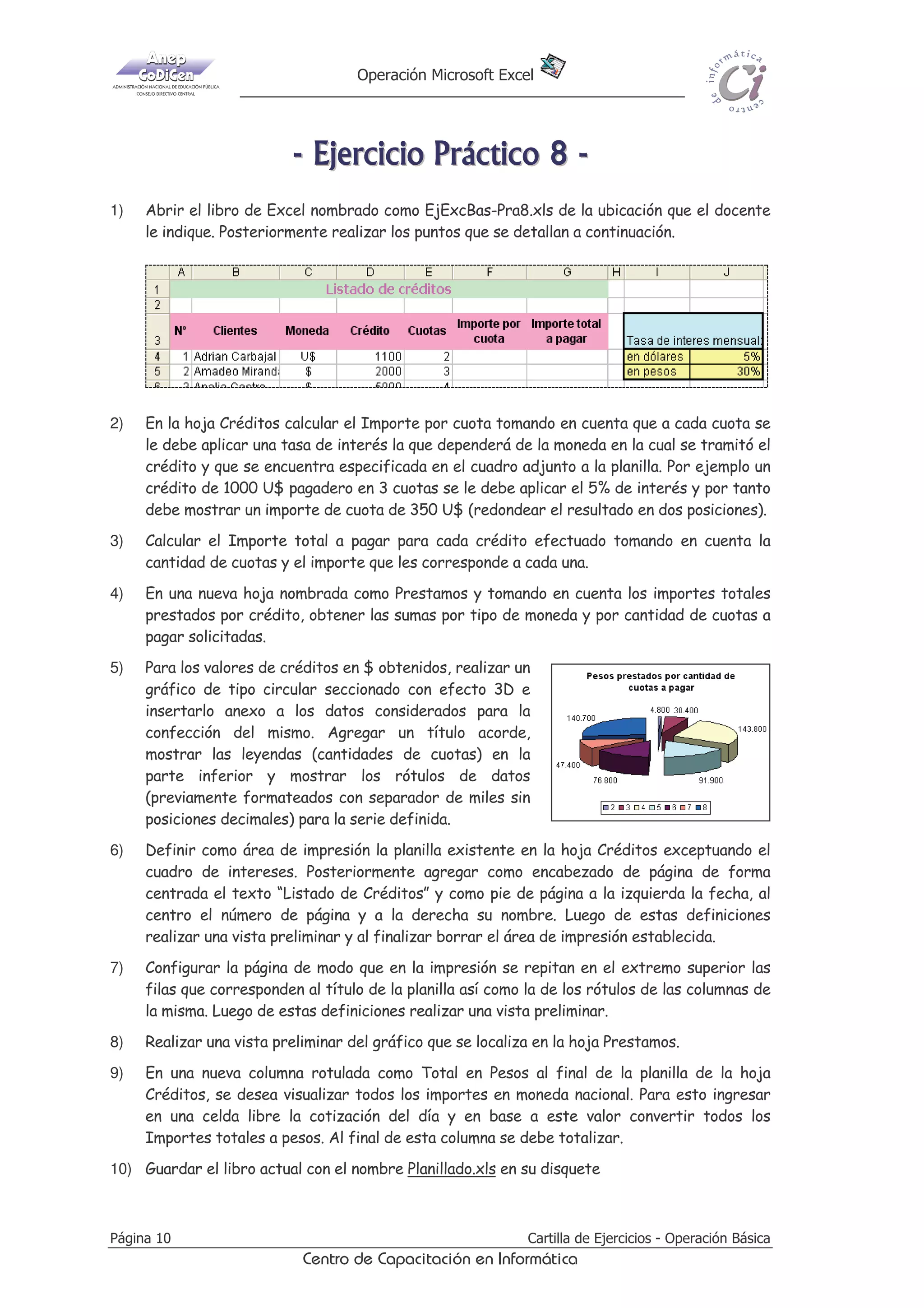 2SHUDFLyQ 0LFURVRIW ([FHO

 'LGTEKEKQ 2T±EVKEQ  
1)

$EULU HO OLEUR GH ([FHO QRPEUDGR FRPR (M([F%DV3UD[OV GH OD XELFDFLyQ TXH HO GRFHQWH
OH LQGLTXH 3RVWHULRUPHQWH UHDOL]DU ORV SXQWRV TXH VH GHWDOODQ D FRQWLQXDFLyQ

2)

1RPEUDU OD KRMD DFWXDO FRPR RQWURO )LQDQFLHUR  SRVWHULRUPHQWH FHQWUDU ORV UyWXORV GH
ODV FROXPQDV DMXVWDU HO WH[WR HQ OD FHOGD  GHILQLU UHOOHQR FRORU DPDULOOR FRQ WRGRV ORV
ERUGHV VLPSOHV

3)

,QVHUWDU XQD FROXPQD URWXODGD FRPR 7LSR GH UpGLWR GHVSXpV GH OD FROXPQD ,PSRUWH  HQ
GRV FHOGDV YDFtDV GHEDMR GH HVWD SODQLOOD DJUHJDU ORV VLJXLHQWHV WH[WRV ´$ VROD ILUPDµ 
´RQ JDUDQWtDµ /XHJR UHOOHQDU OD FROXPQD 7LSR GH UpGLWR XWLOL]DQGR XQD OLVWD TXH WHQGUi
ORV GRV WH[WRV DQWHULRUHV FRPR YDORUHV GH YDOLGDFLyQ 3DUD OOHQDU OD FROXPQD VHOHFFLRQDU
XQR X RWUR D FULWHULR SURSLR

4)

DOFXODU HO ,PSRUWH XRWD SDUD FDGD UHJLVWUR GH OD SODQLOOD (VWH LPSRUWH VXUJH GH GLYLGLU
HO FUpGLWR VROLFLWDGR PiV HO
GH UHFDUJR GHILQLGR HQ OD FHOGD FRUUHVSRQGLHQWH HQWUH HO
Q~PHUR GH FXRWDV HVWDEOHFLGR SDUD FDGD FDVR

5)

,QVHUWDU XQD FROXPQD URWXODGD FRPR ,YD GHVSXpV GH OD FROXPQD ,PSRUWH XRWD  HQ HOOD
FDOFXODU SDUD FDGD UHJLVWUR HO YDORU GHO ,YD VREUH HO ,PSRUWH XRWD VHJ~Q HO GHILQLGR HQ
OD FHOGD FRUUHVSRQGLHQWH

6)

(Q OD FROXPQD 7RWDO XRWD VH GHEHUi PRVWUDU HO WRWDO LPSRUWH FRQ LYD 