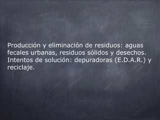 Producción y eliminación de residuos: aguas
fecales urbanas, residuos sólidos y desechos.
Intentos de solución: depuradoras (E.D.A.R.) y
reciclaje.
 