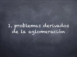 1. problemas derivados
de la aglomeración
 