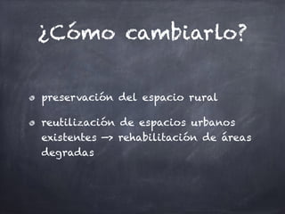 ¿Cómo cambiarlo?
preservación del espacio rural
reutilización de espacios urbanos
existentes —> rehabilitación de áreas
degradas
 