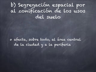 b) Segregación espacial por
al zonificación de los usos
del suelo
afecta, sobre todo, al área central
de la ciudad y a la periferia
 