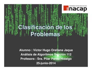 Alumno : Víctor Hugo Orellana Jaque!
Análisis de Algoritmos Sección 112!
Profesora : Sra. Pilar Pardo Hidalgo!
25-junio-2014!
 