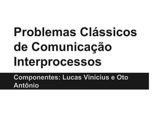 Problemas Clássicos
de Comunicação
Interprocessos
Componentes: Lucas Vinícius e Oto
Antônio
 