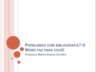 PROBLEMAS COM BIBLIOGRAFIA? O
WORD FAZ PARA VOCÊ!
Professora Mestra Virgínia Carvalho

 