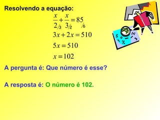 Resolvendo a equação:
               x x
                  + = 85
               2 3 32       6

               3 x + 2 x = 510
               5 x = 510
               x = 102
A pergunta é: Que número é esse?

A resposta é: O número é 102.
 