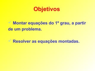 Objetivos

 Montar equações do 1º grau, a partir
de um problema.

 Resolver as equações montadas.
 
