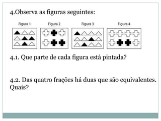 4.Observa as figuras seguintes:
4.1. Que parte de cada figura está pintada?
4.2. Das quatro frações há duas que são equivalentes.
Quais?
 