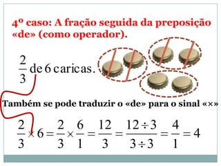 4º caso: A fração seguida da preposição
«de» (como operador).
caricas.6de
3
2
Também se pode traduzir o «de» para o sinal «×»
4
1
4
33
312
3
12
1
6
3
2
6
3
2
 