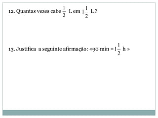 12. Quantas vezes cabe L em L ?
13. Justifica a seguinte afirmação: «90 min = h »
2
1
2
1
1
2
1
1
 