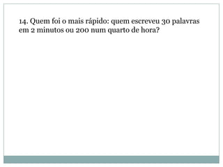 14. Quem foi o mais rápido: quem escreveu 30 palavras
em 2 minutos ou 200 num quarto de hora?
 