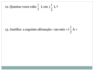 12. Quantas vezes cabe L em L ?
13. Justifica a seguinte afirmação: «90 min = h »
2
1
2
1
1
2
1
1
 