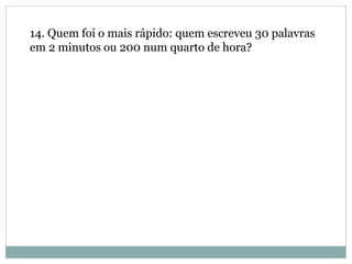 14. Quem foi o mais rápido: quem escreveu 30 palavras
em 2 minutos ou 200 num quarto de hora?
 