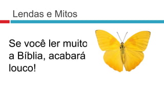 Lendas e Mitos


Se você ler muito
a Bíblia, acabará
louco!
 
