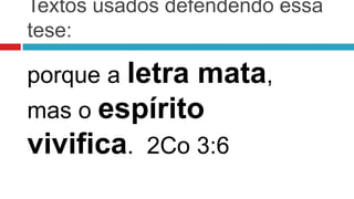 Textos usados defendendo essa
tese:

porque a letra mata,
mas o espírito
vivifica. 2Co 3:6
 