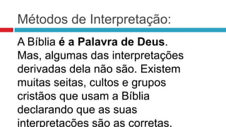 Métodos de Interpretação:
A Bíblia é a Palavra de Deus.
Mas, algumas das interpretações
derivadas dela não são. Existem
muitas seitas, cultos e grupos
cristãos que usam a Bíblia
declarando que as suas
interpretações são as corretas.
 
